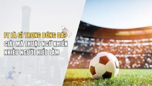 FT Là Gì Trong Bóng Đá