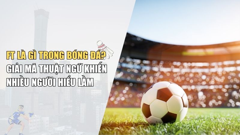 FT Là Gì Trong Bóng Đá