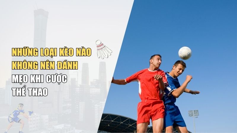 Những Loại Kèo Nào Không Nên Đánh